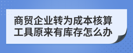 商贸企业转为成本核算工具原来有库存怎么办