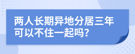 两人长期异地分居三年可以不住一起吗？