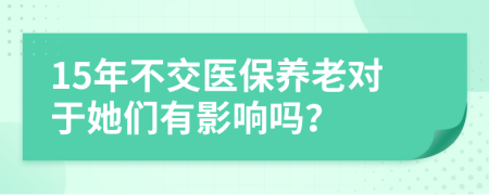 15年不交医保养老对于她们有影响吗？