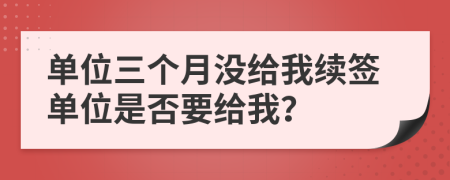单位三个月没给我续签单位是否要给我？