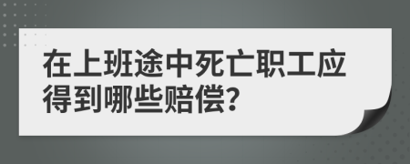 在上班途中死亡职工应得到哪些赔偿？