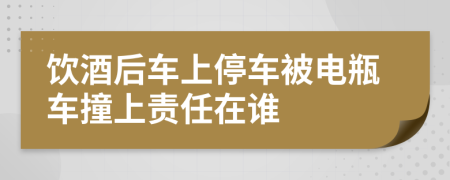 饮酒后车上停车被电瓶车撞上责任在谁