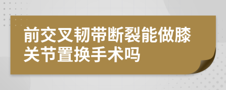 前交叉韧带断裂能做膝关节置换手术吗