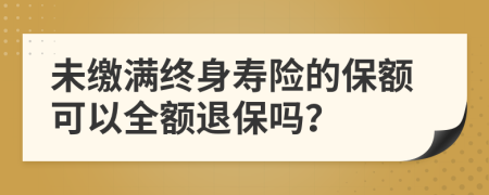 未缴满终身寿险的保额可以全额退保吗？