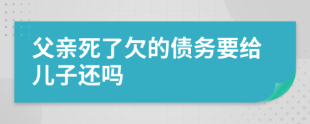 父亲死了欠的债务要给儿子还吗