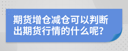 期货增仓减仓可以判断出期货行情的什么呢？