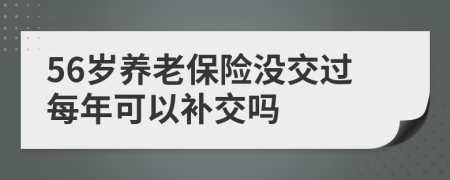 56岁养老保险没交过每年可以补交吗