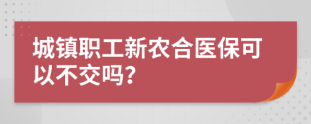 城镇职工新农合医保可以不交吗？