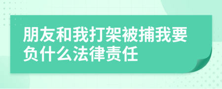 朋友和我打架被捕我要负什么法律责任