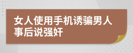 女人使用手机诱骗男人事后说强奸