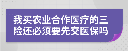 我买农业合作医疗的三险还必须要先交医保吗