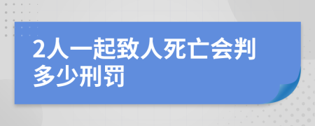 2人一起致人死亡会判多少刑罚