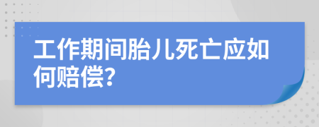 工作期间胎儿死亡应如何赔偿？