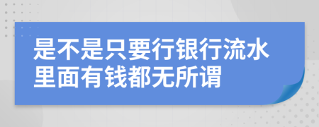 是不是只要行银行流水里面有钱都无所谓