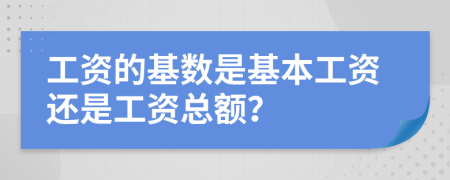 工资的基数是基本工资还是工资总额？