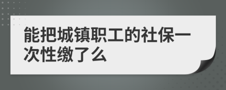 能把城镇职工的社保一次性缴了么