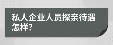 私人企业人员探亲待遇怎样？