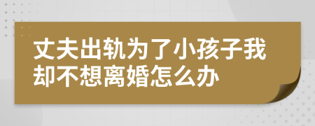 丈夫出轨为了小孩子我却不想离婚怎么办