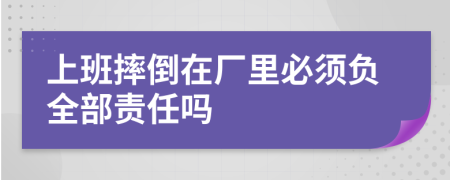 上班摔倒在厂里必须负全部责任吗