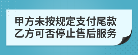 甲方未按规定支付尾款乙方可否停止售后服务