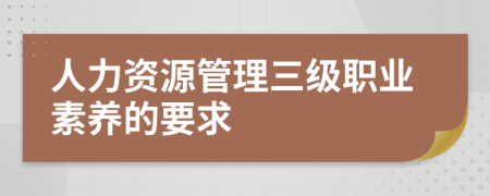 人力资源管理三级职业素养的要求