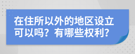 在住所以外的地区设立可以吗？有哪些权利？