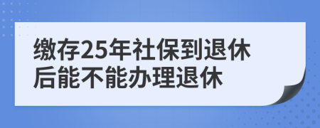 缴存25年社保到退休后能不能办理退休