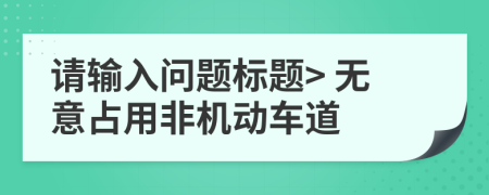 请输入问题标题> 无意占用非机动车道