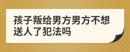 孩子叛给男方男方不想送人了犯法吗