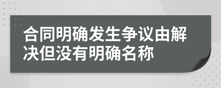 合同明确发生争议由解决但没有明确名称