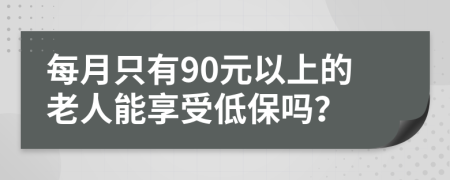 每月只有90元以上的老人能享受低保吗？
