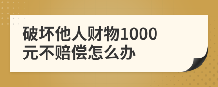 破坏他人财物1000元不赔偿怎么办