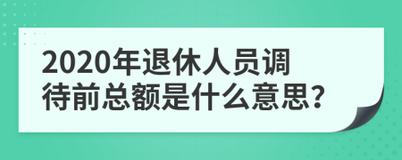 2020年退休人员调待前总额是什么意思？