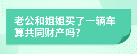 老公和姐姐买了一辆车算共同财产吗?