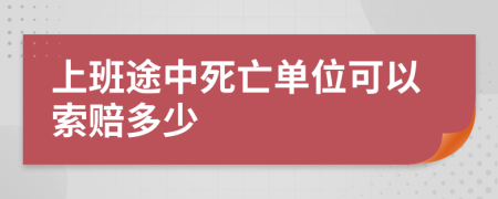 上班途中死亡单位可以索赔多少