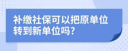 补缴社保可以把原单位转到新单位吗?