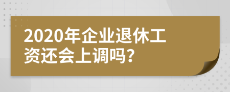 2020年企业退休工资还会上调吗？