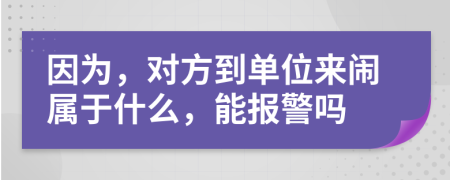 因为，对方到单位来闹属于什么，能报警吗