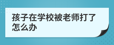 孩子在学校被老师打了怎么办