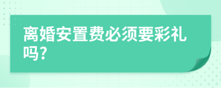 离婚安置费必须要彩礼吗?