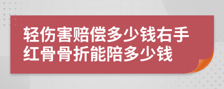 轻伤害赔偿多少钱右手红骨骨折能陪多少钱