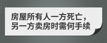 房屋所有人一方死亡，另一方卖房时需何手续