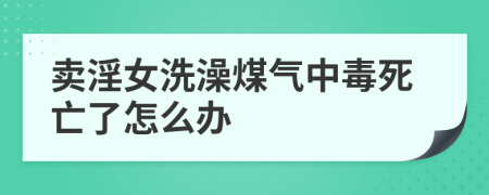 卖淫女洗澡煤气中毒死亡了怎么办