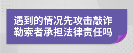 遇到的情况先攻击敲诈勒索者承担法律责任吗