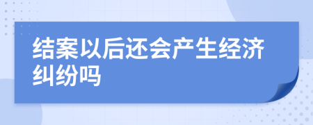 结案以后还会产生经济纠纷吗