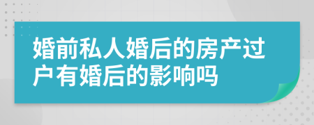 婚前私人婚后的房产过户有婚后的影响吗