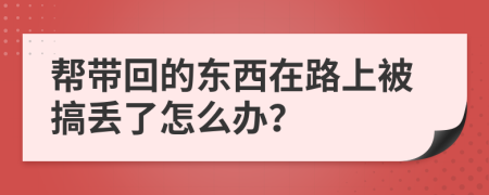 帮带回的东西在路上被搞丢了怎么办？