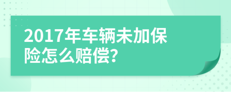 2017年车辆未加保险怎么赔偿？