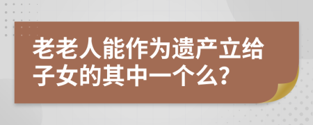 老老人能作为遗产立给子女的其中一个么？