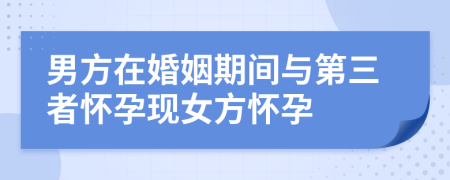 男方在婚姻期间与第三者怀孕现女方怀孕